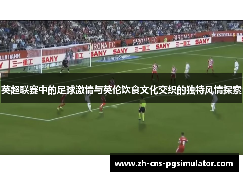 英超联赛中的足球激情与英伦饮食文化交织的独特风情探索 英超联赛中的足球激情与英伦饮食文化交织的独特风情探索