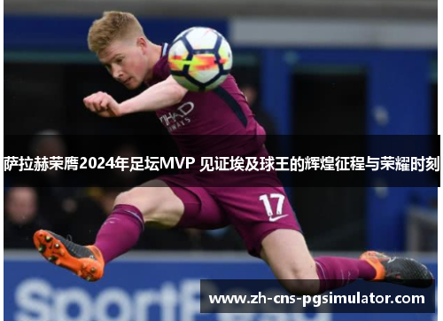 萨拉赫荣膺2024年足坛MVP 见证埃及球王的辉煌征程与荣耀时刻