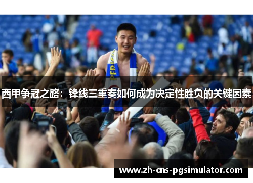 西甲争冠之路:锋线三重奏如何成为决定性胜负的关键因素 西甲争冠之路:锋线三重奏如何成为决定性胜负的关键因素