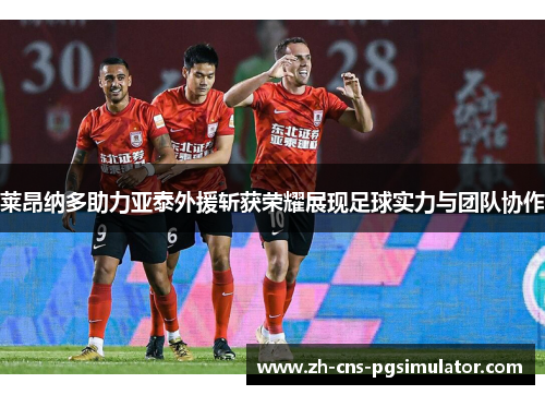 莱昂纳多助力亚泰外援斩获荣耀展现足球实力与团队协作
