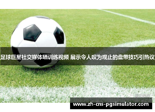 足球巨星社交媒体晒训练视频 展示令人叹为观止的盘带技巧引热议