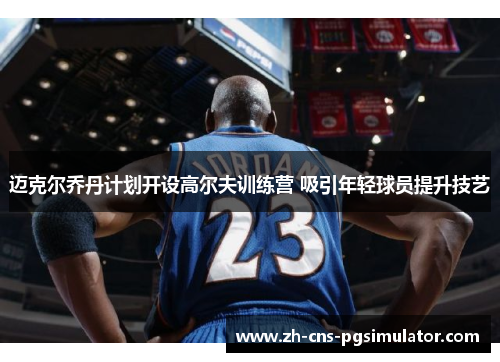 迈克尔乔丹计划开设高尔夫训练营 吸引年轻球员提升技艺