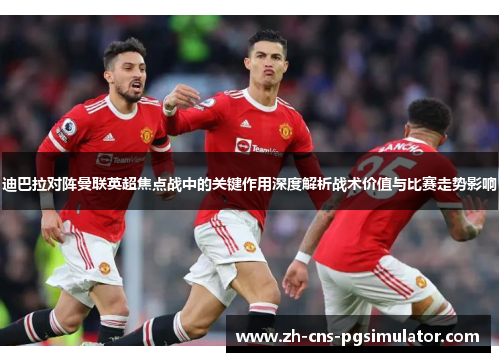 迪巴拉对阵曼联英超焦点战中的关键作用深度解析战术价值与比赛走势影响