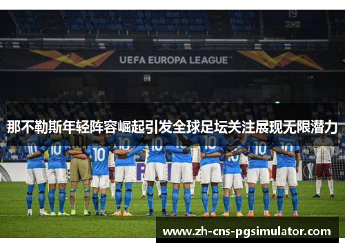 那不勒斯年轻阵容崛起引发全球足坛关注展现无限潜力