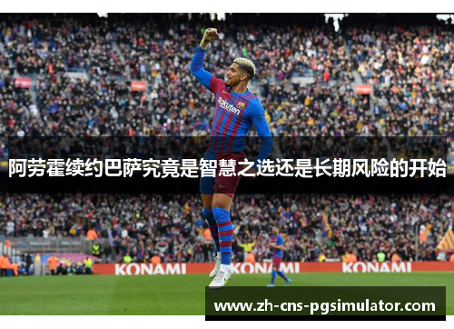 阿劳霍续约巴萨究竟是智慧之选还是长期风险的开始